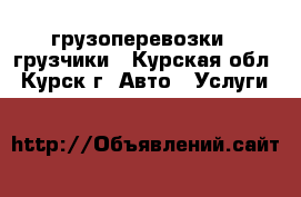 грузоперевозки - грузчики - Курская обл., Курск г. Авто » Услуги   